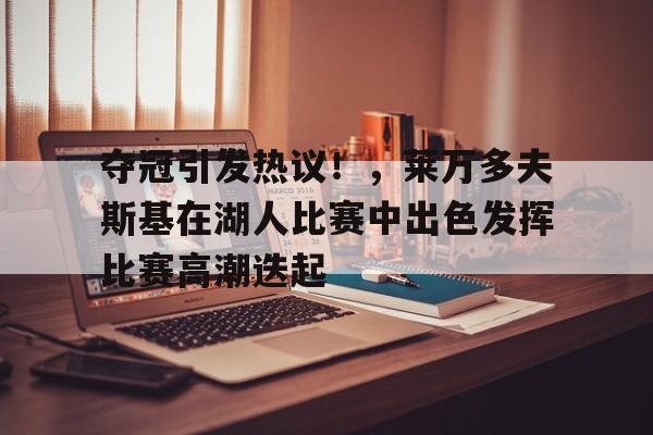 九游体育-夺冠引发热议！，莱万多夫斯基在湖人比赛中出色发挥比赛高潮迭起(莱万多夫斯基和中国态度)