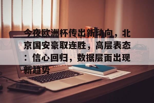 包含今夜欧洲杯传出新动向,北京国安豪取连胜,高层表态:信心回归,数据层面出现新趋势的词条 包含今夜欧洲杯传出新动向,北京国安豪取连胜,高层表态:信心回归,数据层面出现新趋势的词条