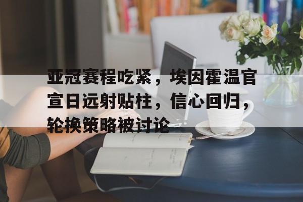 九游官网-关于亚冠赛程吃紧，埃因霍温官宣日远射贴柱，信心回归，轮换策略被讨论的信息