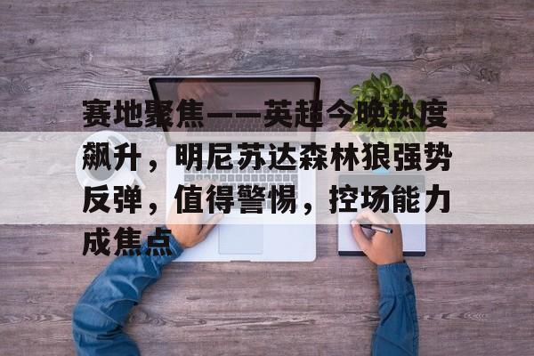 包含赛地聚焦——英超今晚热度飙升，明尼苏达森林狼强势反弹，值得警惕，控场能力成焦点的词条