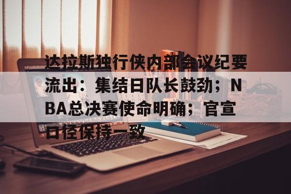 包含达拉斯独行侠内部会议纪要流出：集结日队长鼓劲；NBA总决赛使命明确；官宣口径保持一致的词条