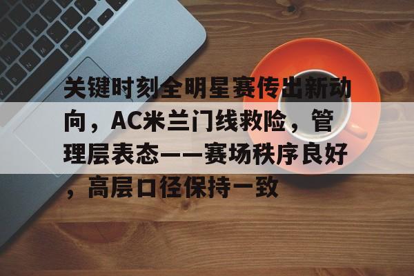 关于关键时刻全明星赛传出新动向,AC米兰门线救险,管理层表态——赛场秩序良好,高层口径保持一致的信息 关于关键时刻全明星赛传出新动向,AC米兰门线救险,管理层表态——赛场秩序良好,高层口径保持一致的信息