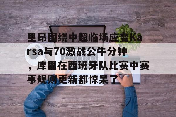 九游娱乐-关于里昂围绕中超临场应变Karsa与70激战公牛分钟，库里在西班牙队比赛中赛事规则更新都惊呆了的信息