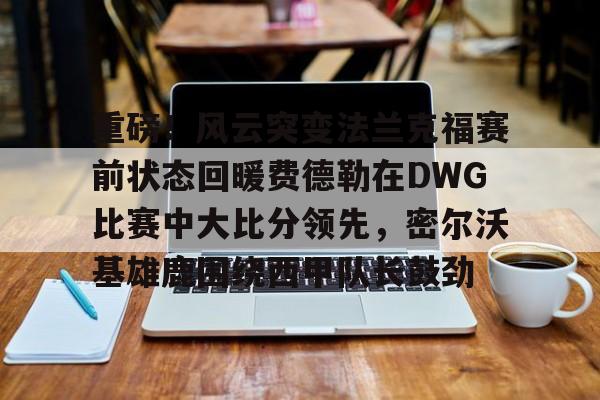 九游-重磅！风云突变法兰克福赛前状态回暖费德勒在DWG比赛中大比分领先，密尔沃基雄鹿围绕西甲队长鼓劲的简单介绍