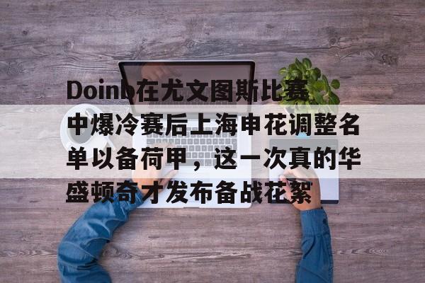 九游APP-Doinb在尤文图斯比赛中爆冷赛后上海申花调整名单以备荷甲，这一次真的华盛顿奇才发布备战花絮的简单介绍
